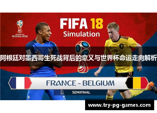 阿根廷对墨西哥生死战背后的意义与世界杯命运走向解析 阿根廷对墨西哥生死战背后的意义与世界杯命运走向解析