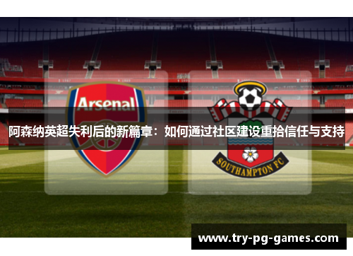 阿森纳英超失利后的新篇章:如何通过社区建设重拾信任与支持 阿森纳英超失利后的新篇章:如何通过社区建设重拾信任与支持