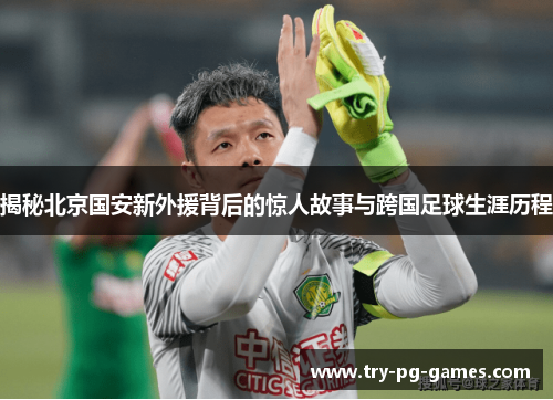 揭秘北京国安新外援背后的惊人故事与跨国足球生涯历程 揭秘北京国安新外援背后的惊人故事与跨国足球生涯历程