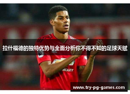 拉什福德的独特优势与全面分析你不得不知的足球天赋 拉什福德的独特优势与全面分析你不得不知的足球天赋