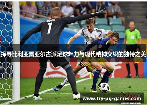 探寻比利亚雷亚尔古派足球魅力与现代精神交织的独特之美