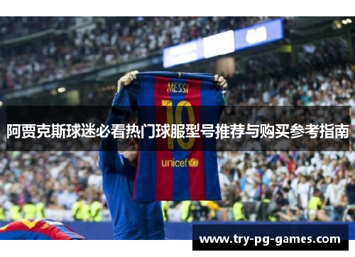 阿贾克斯球迷必看热门球服型号推荐与购买参考指南 阿贾克斯球迷必看热门球服型号推荐与购买参考指南