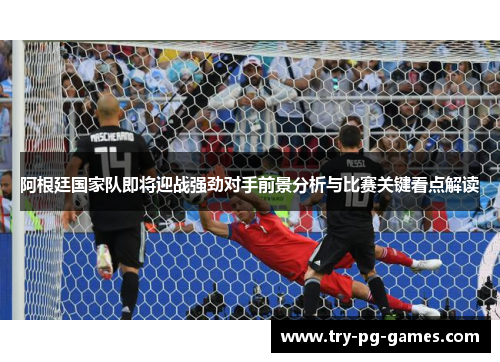 阿根廷国家队即将迎战强劲对手前景分析与比赛关键看点解读