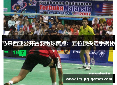 马来西亚公开赛羽毛球焦点:五位顶尖选手揭秘 马来西亚公开赛羽毛球焦点:五位顶尖选手揭秘
