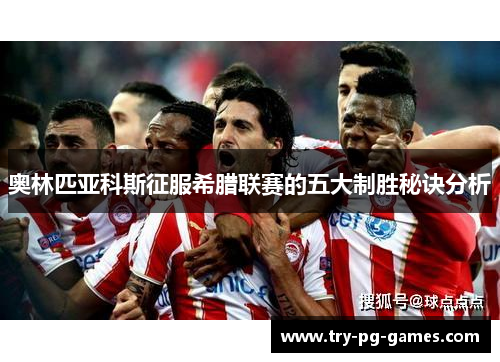 奥林匹亚科斯征服希腊联赛的五大制胜秘诀分析 奥林匹亚科斯征服希腊联赛的五大制胜秘诀分析
