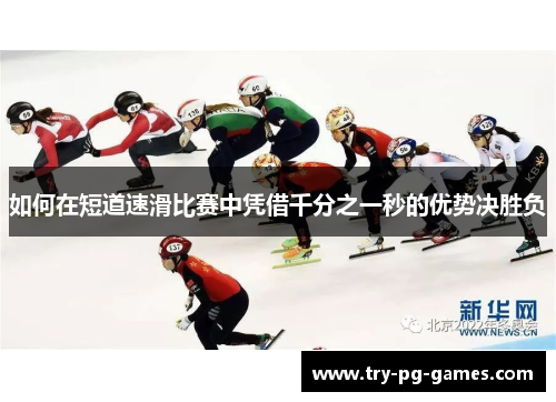 如何在短道速滑比赛中凭借千分之一秒的优势决胜负 如何在短道速滑比赛中凭借千分之一秒的优势决胜负