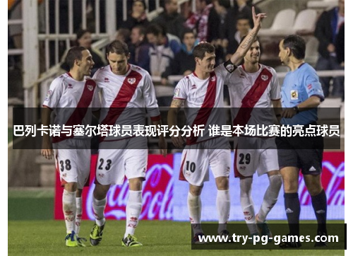 巴列卡诺与塞尔塔球员表现评分分析 谁是本场比赛的亮点球员