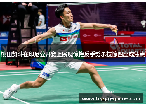 桃田贤斗在印尼公开赛上展现惊艳反手劈杀技惊四座成焦点 桃田贤斗在印尼公开赛上展现惊艳反手劈杀技惊四座成焦点