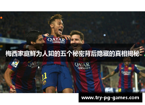 梅西家庭鲜为人知的五个秘密背后隐藏的真相揭秘 梅西家庭鲜为人知的五个秘密背后隐藏的真相揭秘