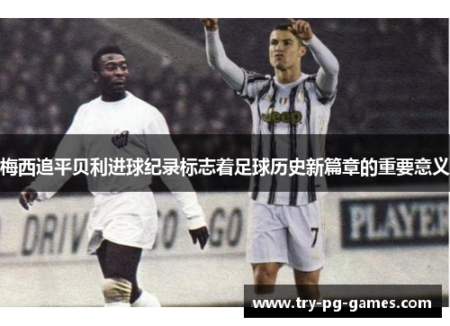 梅西追平贝利进球纪录标志着足球历史新篇章的重要意义