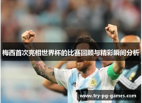 梅西首次亮相世界杯的比赛回顾与精彩瞬间分析 梅西首次亮相世界杯的比赛回顾与精彩瞬间分析