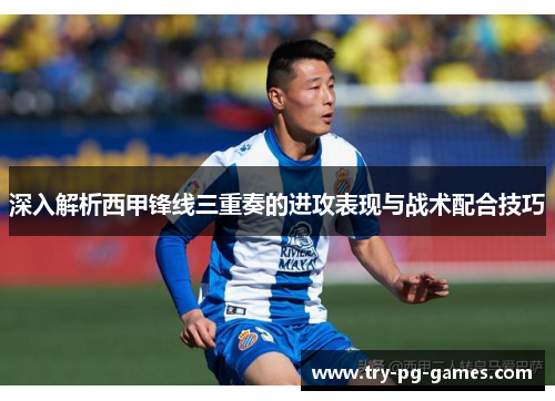 深入解析西甲锋线三重奏的进攻表现与战术配合技巧