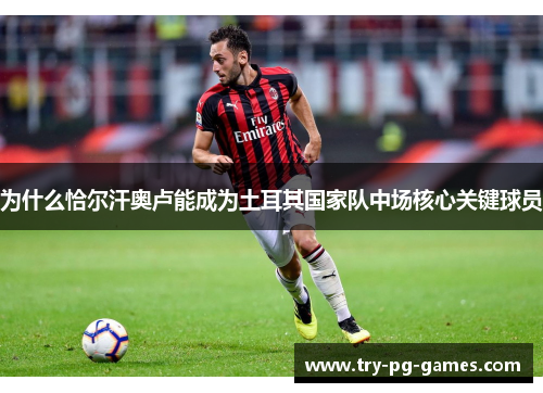 为什么恰尔汗奥卢能成为土耳其国家队中场核心关键球员 为什么恰尔汗奥卢能成为土耳其国家队中场核心关键球员