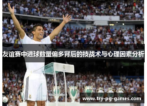 友谊赛中进球数量偏多背后的技战术与心理因素分析 友谊赛中进球数量偏多背后的技战术与心理因素分析