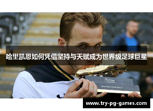 哈里凯恩如何凭借坚持与天赋成为世界级足球巨星 哈里凯恩如何凭借坚持与天赋成为世界级足球巨星