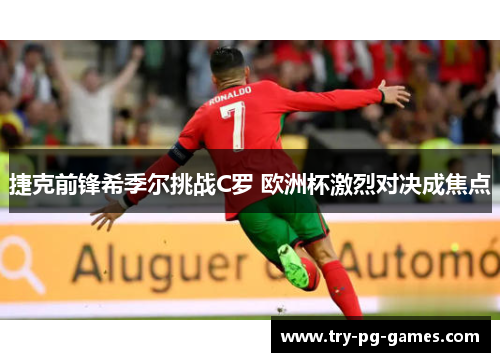 捷克前锋希季尔挑战C罗 欧洲杯激烈对决成焦点 捷克前锋希季尔挑战C罗 欧洲杯激烈对决成焦点