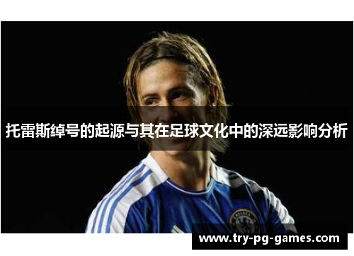 托雷斯绰号的起源与其在足球文化中的深远影响分析 托雷斯绰号的起源与其在足球文化中的深远影响分析