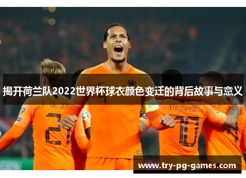 揭开荷兰队2022世界杯球衣颜色变迁的背后故事与意义 揭开荷兰队2022世界杯球衣颜色变迁的背后故事与意义