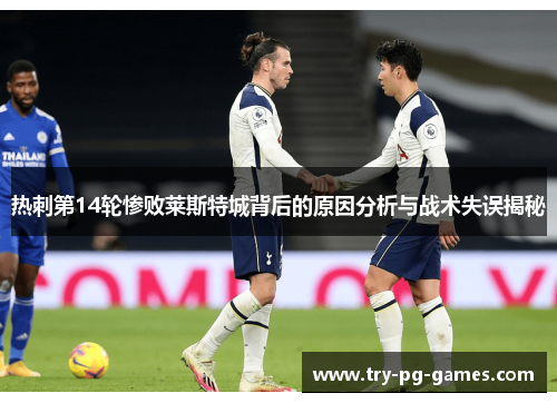 热刺第14轮惨败莱斯特城背后的原因分析与战术失误揭秘 热刺第14轮惨败莱斯特城背后的原因分析与战术失误揭秘