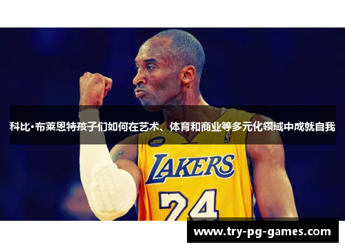 科比·布莱恩特孩子们如何在艺术、体育和商业等多元化领域中成就自我