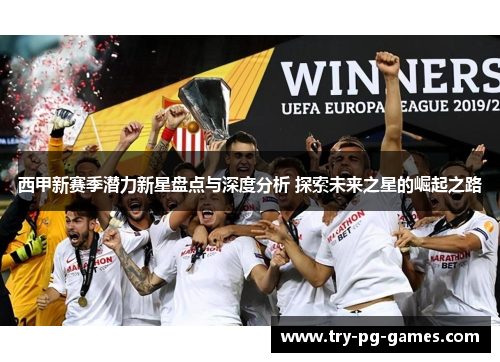 西甲新赛季潜力新星盘点与深度分析 探索未来之星的崛起之路 西甲新赛季潜力新星盘点与深度分析 探索未来之星的崛起之路