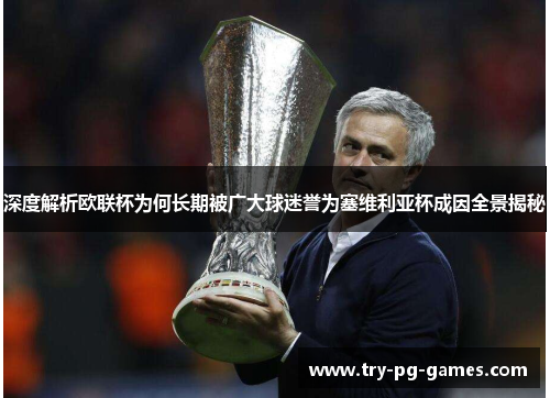 深度解析欧联杯为何长期被广大球迷誉为塞维利亚杯成因全景揭秘