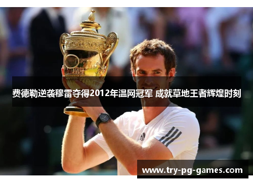 费德勒逆袭穆雷夺得2012年温网冠军 成就草地王者辉煌时刻 费德勒逆袭穆雷夺得2012年温网冠军 成就草地王者辉煌时刻