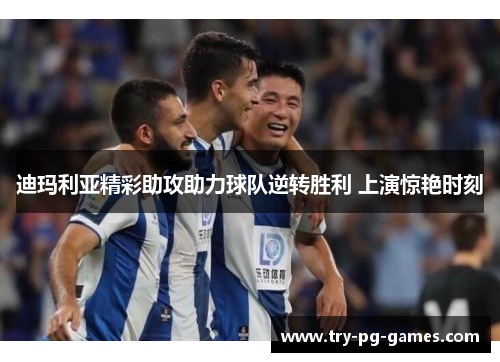 迪玛利亚精彩助攻助力球队逆转胜利 上演惊艳时刻 迪玛利亚精彩助攻助力球队逆转胜利 上演惊艳时刻