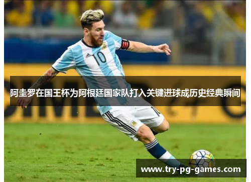阿圭罗在国王杯为阿根廷国家队打入关键进球成历史经典瞬间 阿圭罗在国王杯为阿根廷国家队打入关键进球成历史经典瞬间
