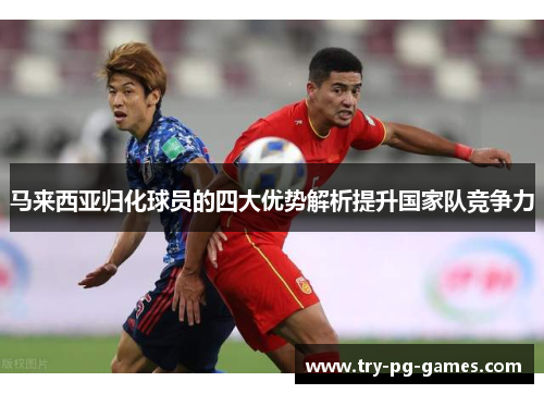 马来西亚归化球员的四大优势解析提升国家队竞争力 马来西亚归化球员的四大优势解析提升国家队竞争力