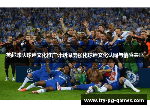 英超球队球迷文化推广计划深度强化球迷文化认同与情感共鸣