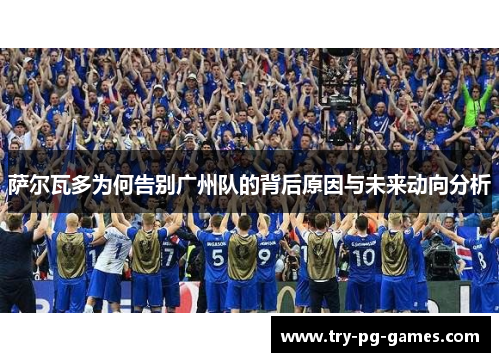 萨尔瓦多为何告别广州队的背后原因与未来动向分析 萨尔瓦多为何告别广州队的背后原因与未来动向分析