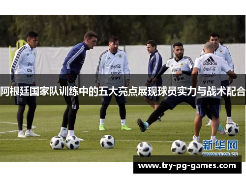 阿根廷国家队训练中的五大亮点展现球员实力与战术配合 阿根廷国家队训练中的五大亮点展现球员实力与战术配合