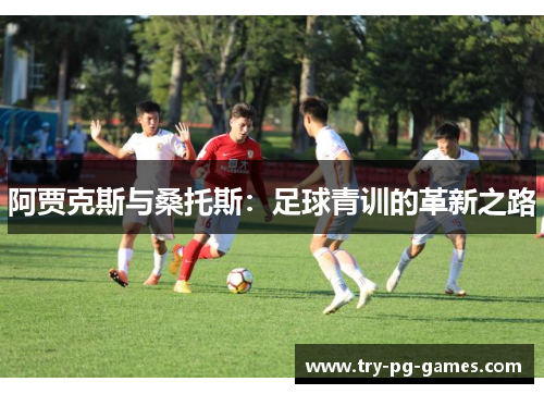 阿贾克斯与桑托斯：足球青训的革新之路
