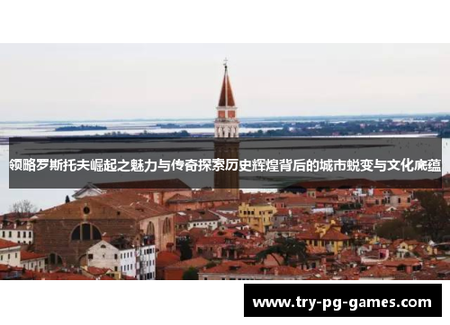 领略罗斯托夫崛起之魅力与传奇探索历史辉煌背后的城市蜕变与文化底蕴 领略罗斯托夫崛起之魅力与传奇探索历史辉煌背后的城市蜕变与文化底蕴