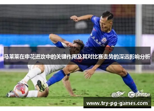 马莱莱在申花进攻中的关键作用及其对比赛走势的深远影响分析 马莱莱在申花进攻中的关键作用及其对比赛走势的深远影响分析