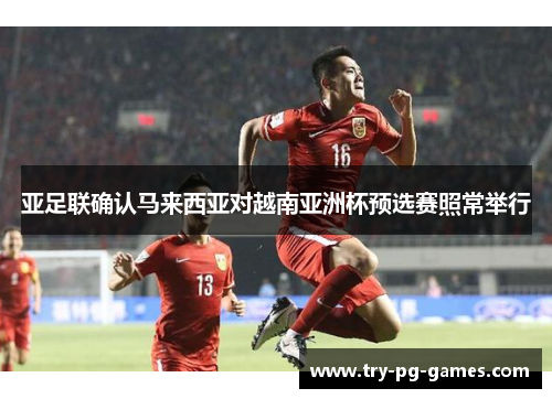 亚足联确认马来西亚对越南亚洲杯预选赛照常举行